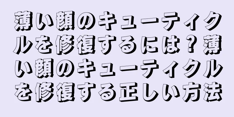 薄い顔のキューティクルを修復するには？薄い顔のキューティクルを修復する正しい方法