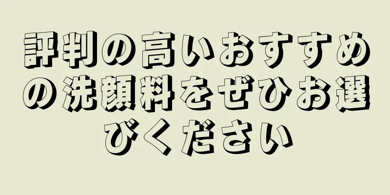 評判の高いおすすめの洗顔料をぜひお選びください