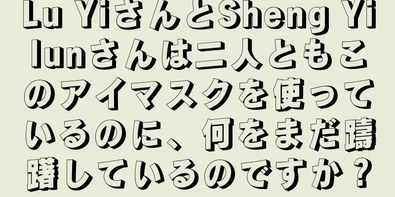 Lu YiさんとSheng Yilunさんは二人ともこのアイマスクを使っているのに、何をまだ躊躇しているのですか？