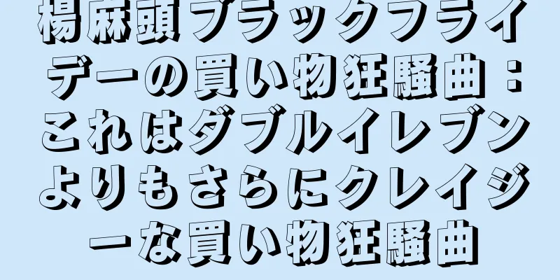 楊麻頭ブラックフライデーの買い物狂騒曲：これはダブルイレブンよりもさらにクレイジーな買い物狂騒曲