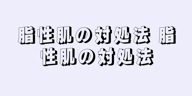 脂性肌の対処法 脂性肌の対処法