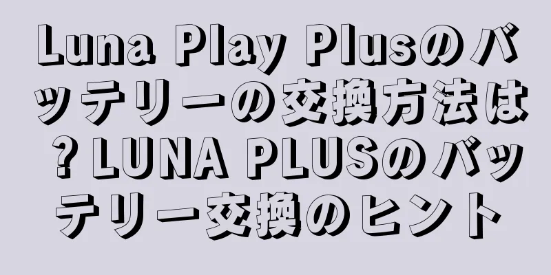 Luna Play Plusのバッテリーの交換方法は？LUNA PLUSのバッテリー交換のヒント