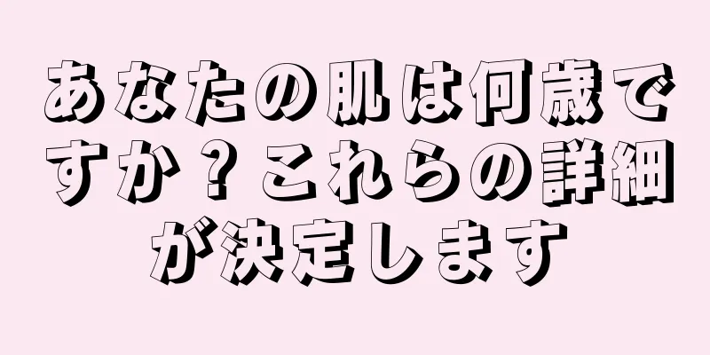 あなたの肌は何歳ですか？これらの詳細が決定します