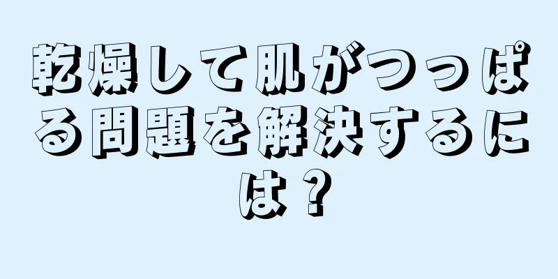 乾燥して肌がつっぱる問題を解決するには？