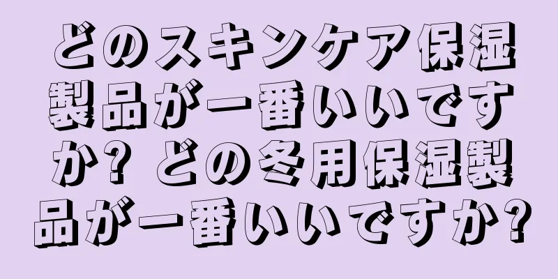 どのスキンケア保湿製品が一番いいですか? どの冬用保湿製品が一番いいですか?