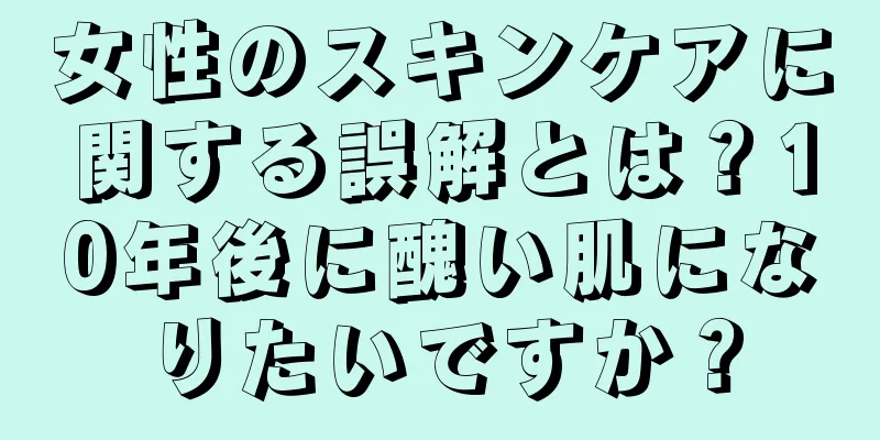 女性のスキンケアに関する誤解とは？10年後に醜い肌になりたいですか？