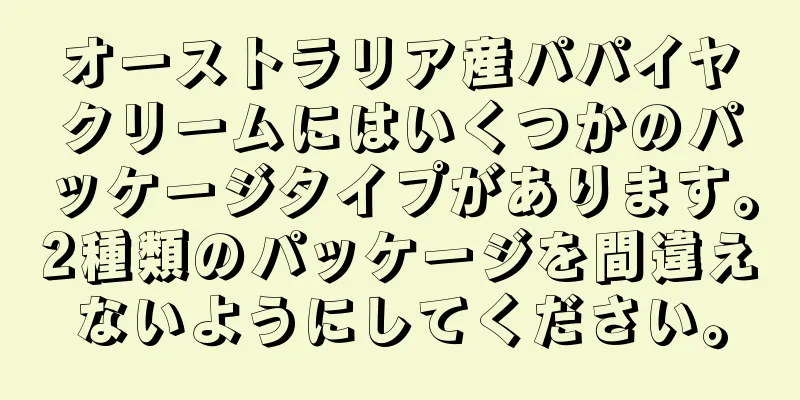 オーストラリア産パパイヤクリームにはいくつかのパッケージタイプがあります。2種類のパッケージを間違えないようにしてください。