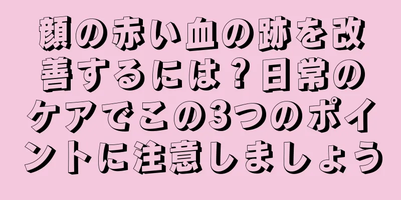 顔の赤い血の跡を改善するには？日常のケアでこの3つのポイントに注意しましょう