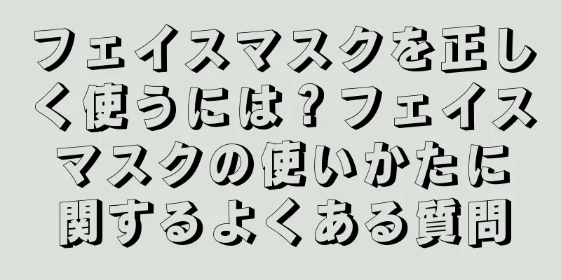 フェイスマスクを正しく使うには？フェイスマスクの使いかたに関するよくある質問