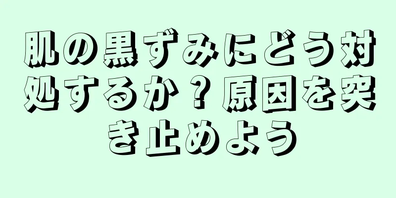 肌の黒ずみにどう対処するか？原因を突き止めよう