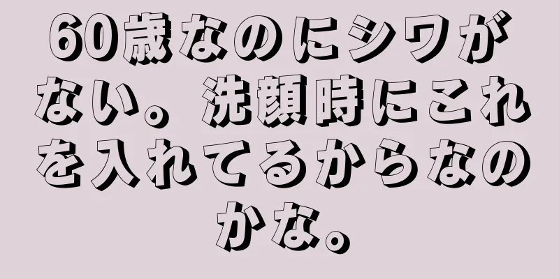 60歳なのにシワがない。洗顔時にこれを入れてるからなのかな。