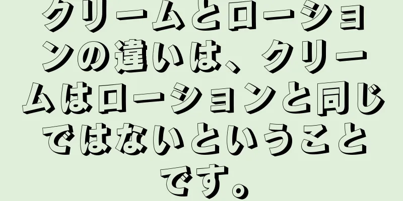 クリームとローションの違いは、クリームはローションと同じではないということです。