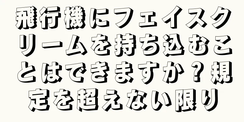 飛行機にフェイスクリームを持ち込むことはできますか？規定を超えない限り