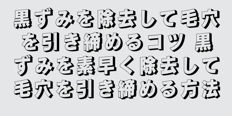 黒ずみを除去して毛穴を引き締めるコツ 黒ずみを素早く除去して毛穴を引き締める方法