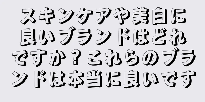 スキンケアや美白に良いブランドはどれですか？これらのブランドは本当に良いです