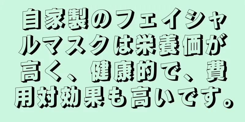 自家製のフェイシャルマスクは栄養価が高く、健康的で、費用対効果も高いです。