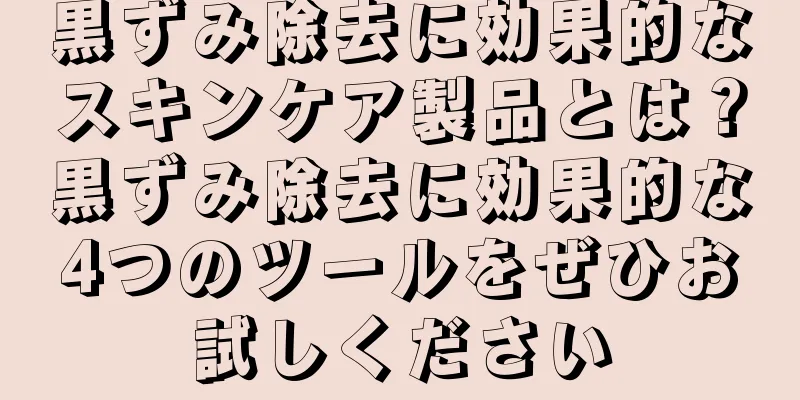 黒ずみ除去に効果的なスキンケア製品とは？黒ずみ除去に効果的な4つのツールをぜひお試しください