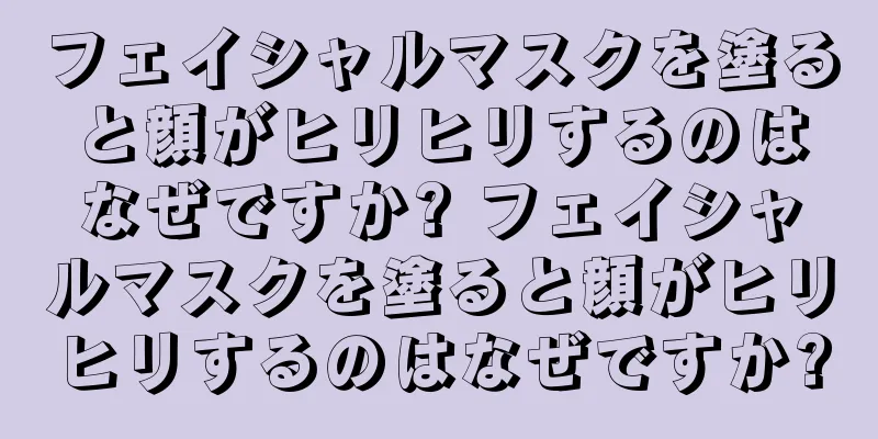 フェイシャルマスクを塗ると顔がヒリヒリするのはなぜですか? フェイシャルマスクを塗ると顔がヒリヒリするのはなぜですか?