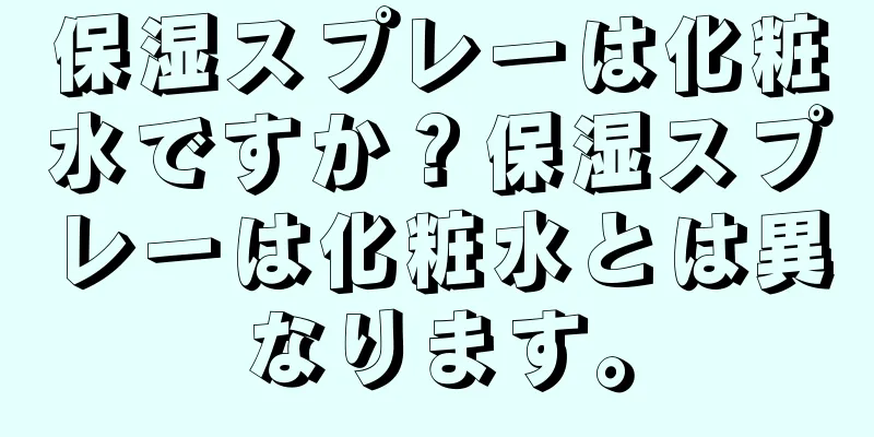 保湿スプレーは化粧水ですか？保湿スプレーは化粧水とは異なります。