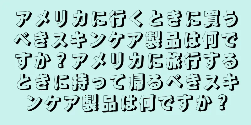 アメリカに行くときに買うべきスキンケア製品は何ですか？アメリカに旅行するときに持って帰るべきスキンケア製品は何ですか？