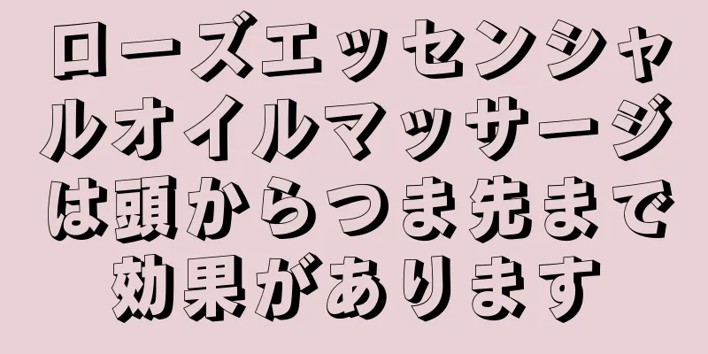 ローズエッセンシャルオイルマッサージは頭からつま先まで効果があります