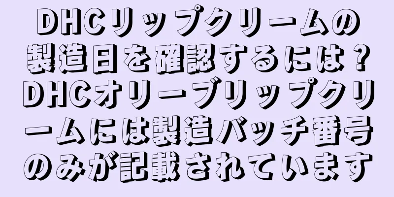 DHCリップクリームの製造日を確認するには？DHCオリーブリップクリームには製造バッチ番号のみが記載されています