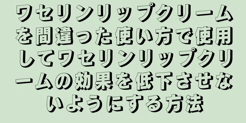 ワセリンリップクリームを間違った使い方で使用してワセリンリップクリームの効果を低下させないようにする方法