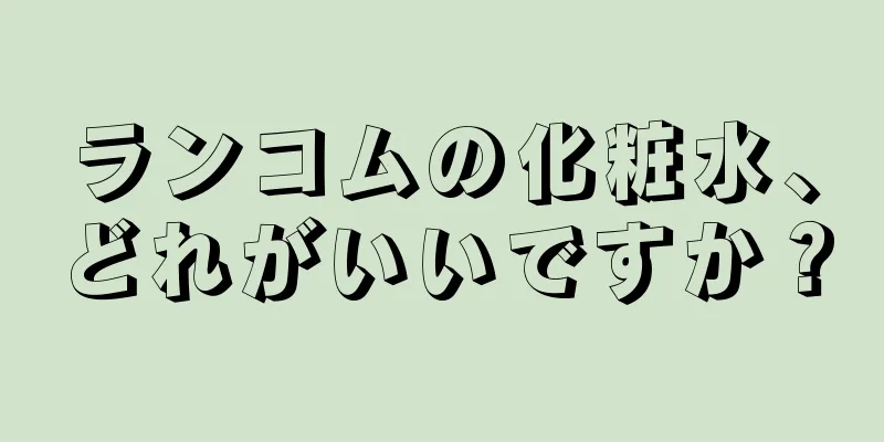 ランコムの化粧水、どれがいいですか？