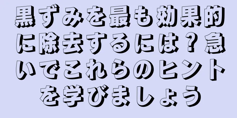 黒ずみを最も効果的に除去するには？急いでこれらのヒントを学びましょう