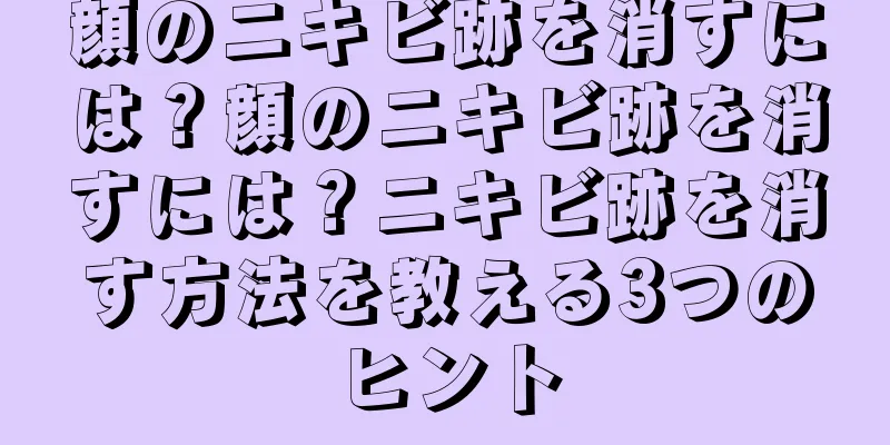 顔のニキビ跡を消すには？顔のニキビ跡を消すには？ニキビ跡を消す方法を教える3つのヒント