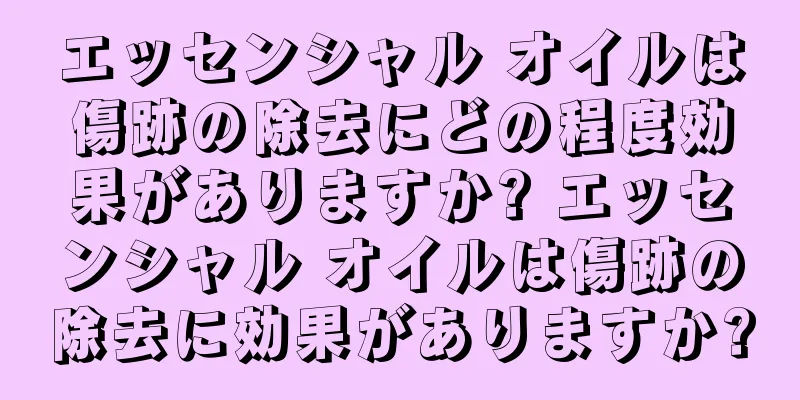 エッセンシャル オイルは傷跡の除去にどの程度効果がありますか? エッセンシャル オイルは傷跡の除去に効果がありますか?