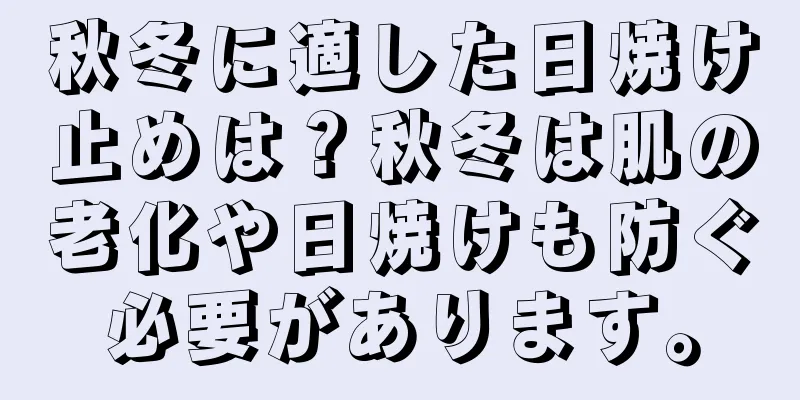 秋冬に適した日焼け止めは？秋冬は肌の老化や日焼けも防ぐ必要があります。