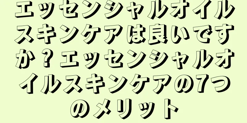 エッセンシャルオイルスキンケアは良いですか？エッセンシャルオイルスキンケアの7つのメリット