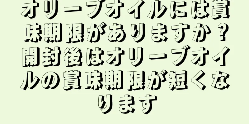 オリーブオイルには賞味期限がありますか？開封後はオリーブオイルの賞味期限が短くなります