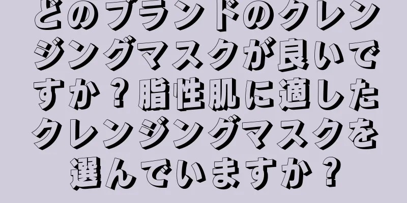 どのブランドのクレンジングマスクが良いですか？脂性肌に適したクレンジングマスクを選んでいますか？