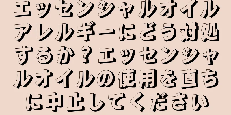 エッセンシャルオイルアレルギーにどう対処するか？エッセンシャルオイルの使用を直ちに中止してください