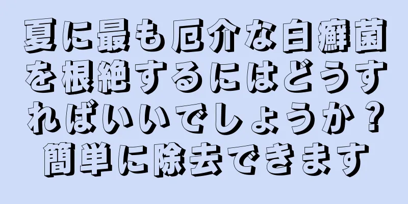 夏に最も厄介な白癬菌を根絶するにはどうすればいいでしょうか？簡単に除去できます