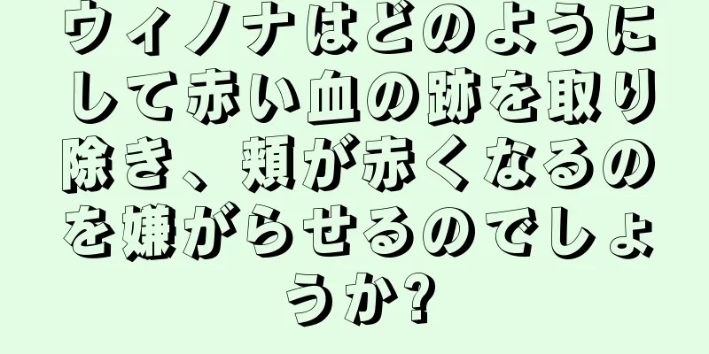 ウィノナはどのようにして赤い血の跡を取り除き、頬が赤くなるのを嫌がらせるのでしょうか?