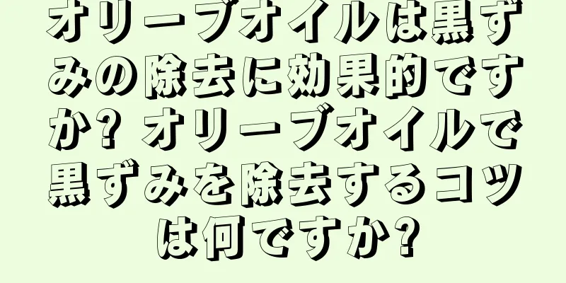 オリーブオイルは黒ずみの除去に効果的ですか? オリーブオイルで黒ずみを除去するコツは何ですか?