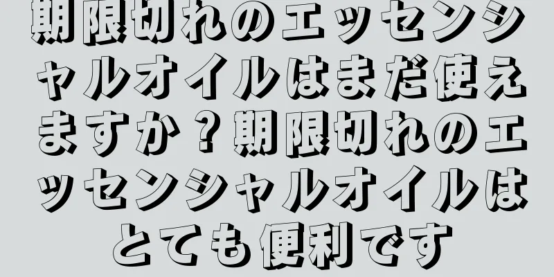 期限切れのエッセンシャルオイルはまだ使えますか？期限切れのエッセンシャルオイルはとても便利です