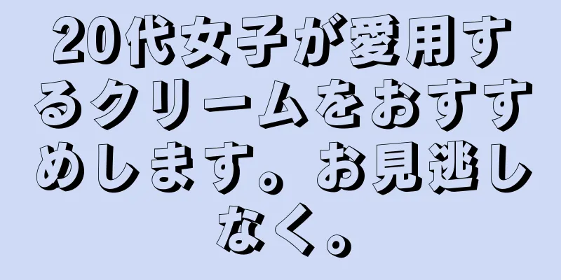 20代女子が愛用するクリームをおすすめします。お見逃しなく。