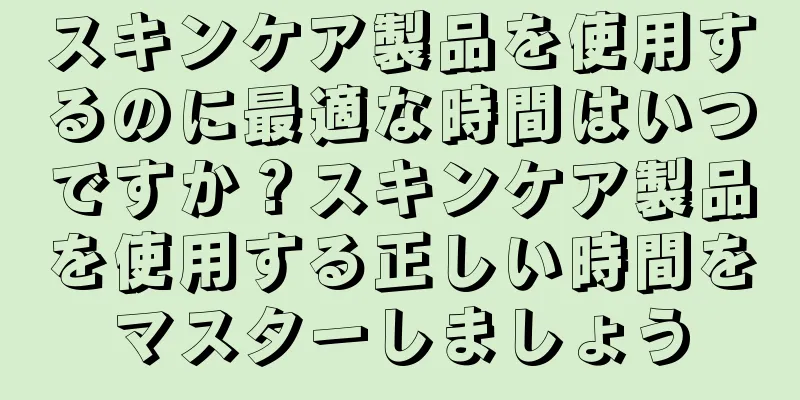 スキンケア製品を使用するのに最適な時間はいつですか？スキンケア製品を使用する正しい時間をマスターしましょう