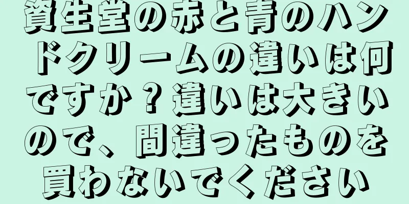 資生堂の赤と青のハンドクリームの違いは何ですか？違いは大きいので、間違ったものを買わないでください