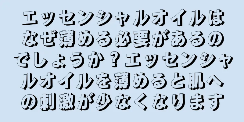 エッセンシャルオイルはなぜ薄める必要があるのでしょうか？エッセンシャルオイルを薄めると肌への刺激が少なくなります