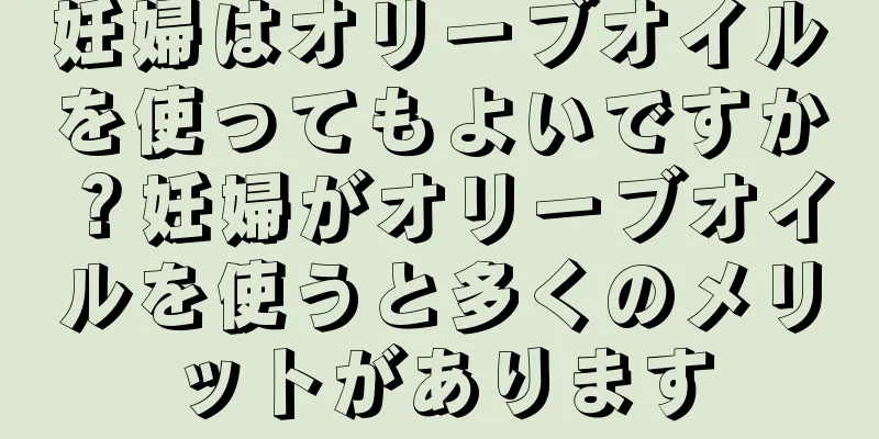 妊婦はオリーブオイルを使ってもよいですか？妊婦がオリーブオイルを使うと多くのメリットがあります