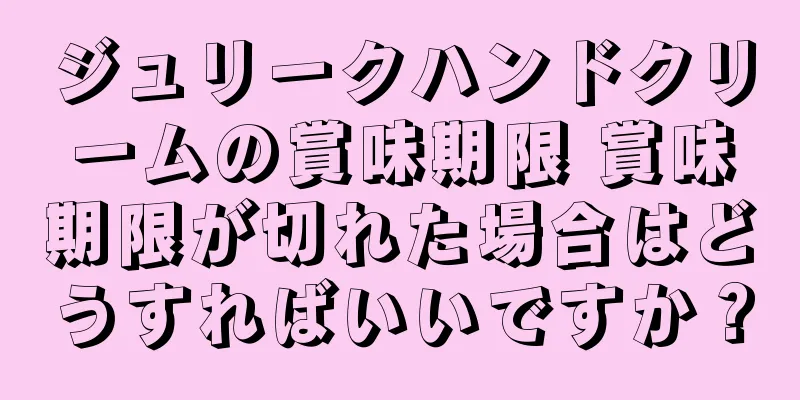 ジュリークハンドクリームの賞味期限 賞味期限が切れた場合はどうすればいいですか？