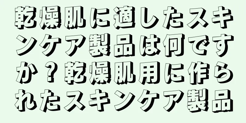 乾燥肌に適したスキンケア製品は何ですか？乾燥肌用に作られたスキンケア製品