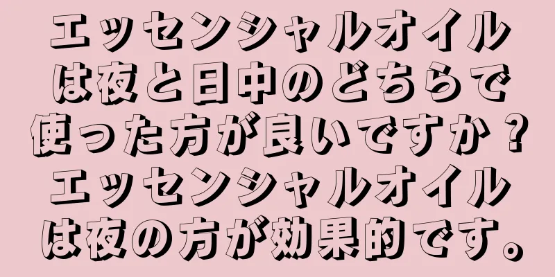 エッセンシャルオイルは夜と日中のどちらで使った方が良いですか？エッセンシャルオイルは夜の方が効果的です。