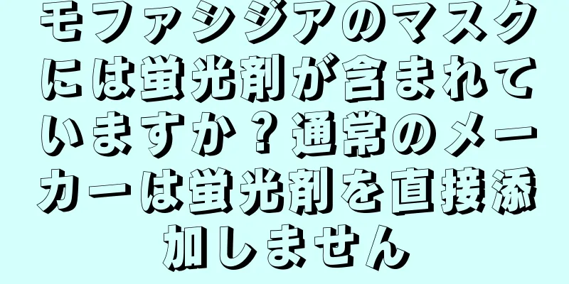 モファシジアのマスクには蛍光剤が含まれていますか？通常のメーカーは蛍光剤を直接添加しません