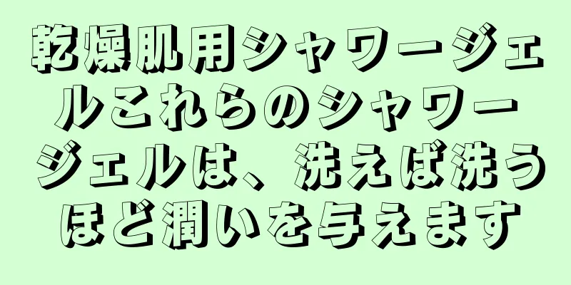 乾燥肌用シャワージェルこれらのシャワージェルは、洗えば洗うほど潤いを与えます